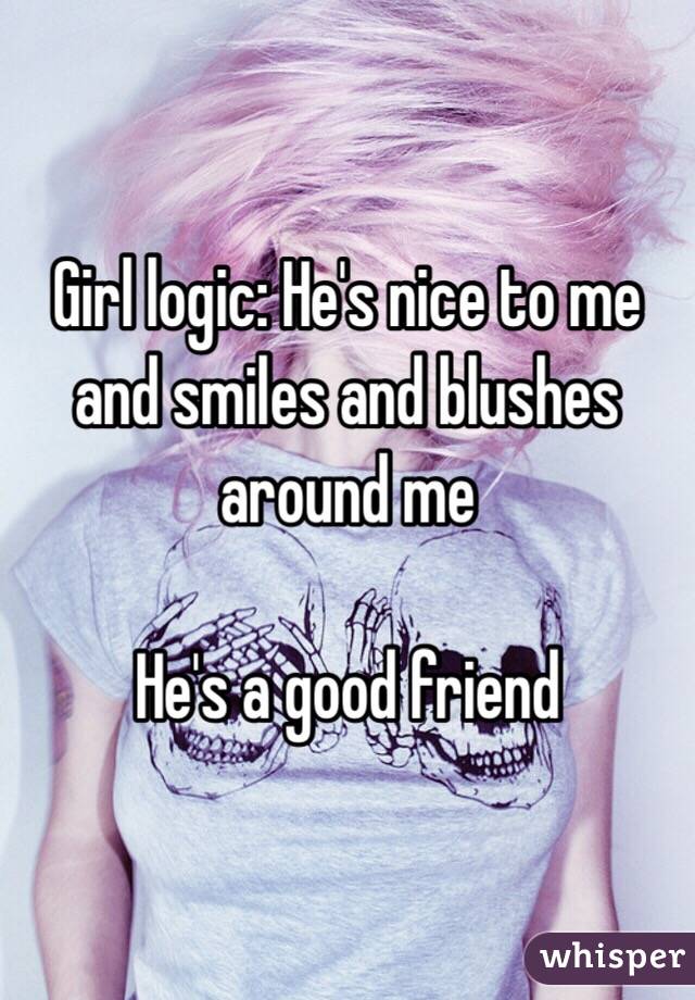 Girl logic: He's nice to me and smiles and blushes around me

He's a good friend 