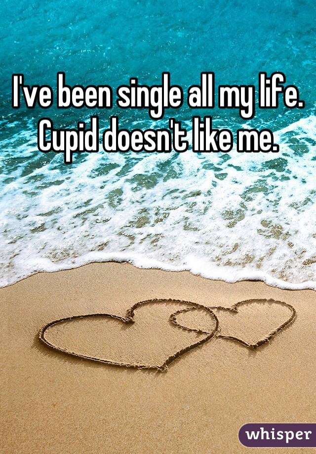 I've been single all my life. Cupid doesn't like me.