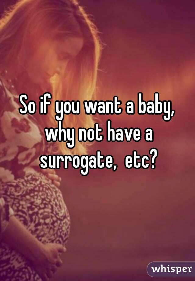 So if you want a baby, why not have a surrogate,  etc?