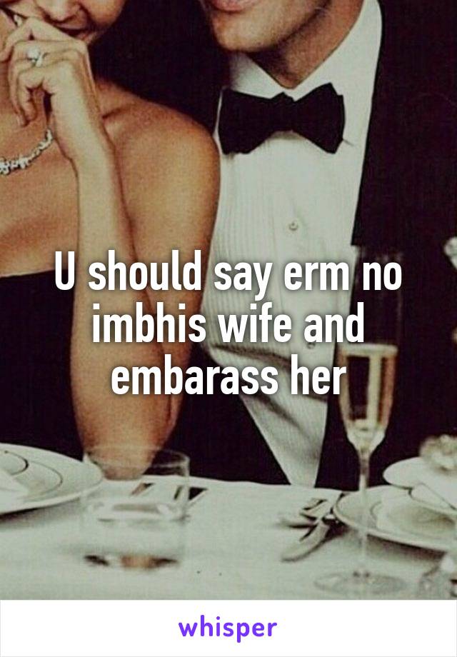 U should say erm no imbhis wife and embarass her