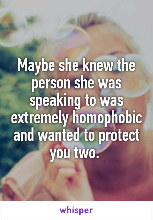 Maybe she knew the person she was speaking to was extremely homophobic and wanted to protect you two. 