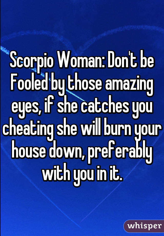 Scorpio Woman: Don't be Fooled by those amazing eyes, if she catches you cheating she will burn your house down, preferably with you in it.