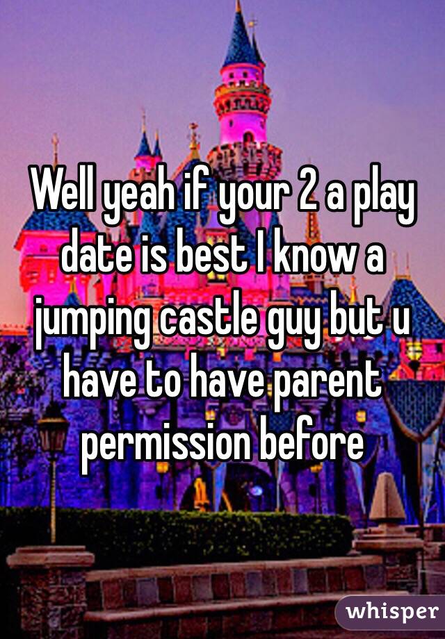 Well yeah if your 2 a play date is best I know a jumping castle guy but u have to have parent permission before 