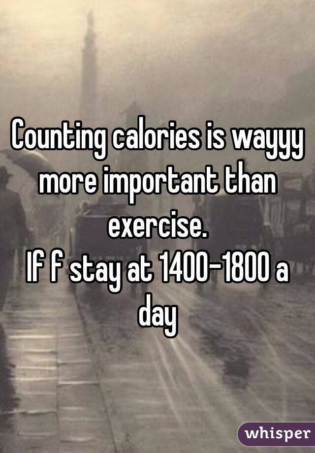 Counting calories is wayyy more important than exercise.
If f stay at 1400-1800 a day