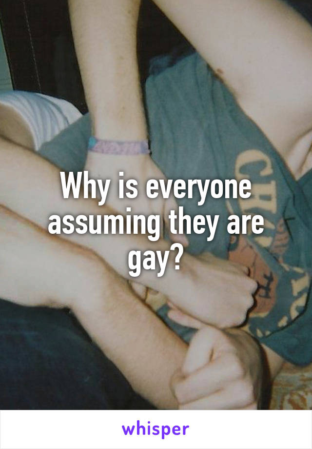 Why is everyone assuming they are gay?