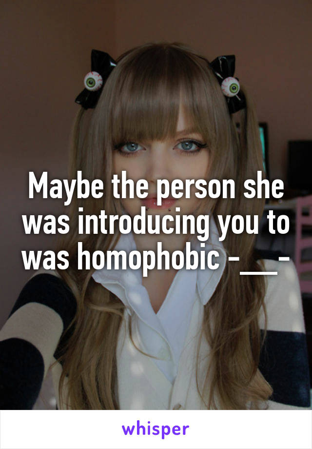 Maybe the person she was introducing you to was homophobic -__-