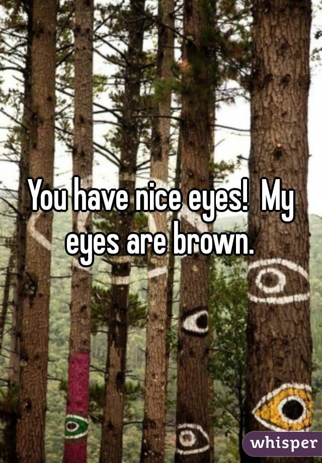 You have nice eyes!  My eyes are brown. 