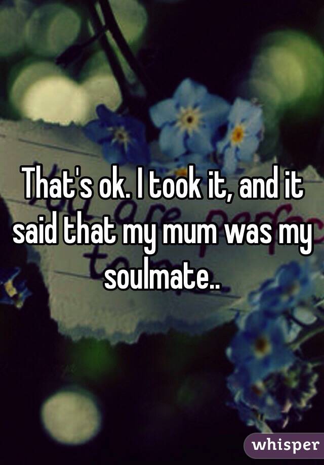 That's ok. I took it, and it said that my mum was my soulmate..