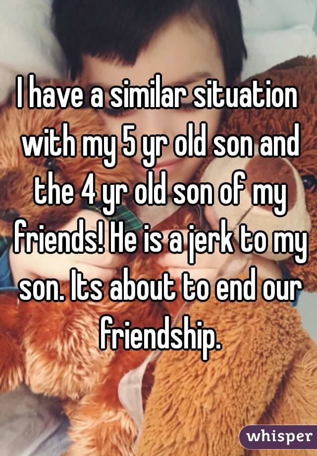 I have a similar situation with my 5 yr old son and the 4 yr old son of my friends! He is a jerk to my son. Its about to end our friendship.