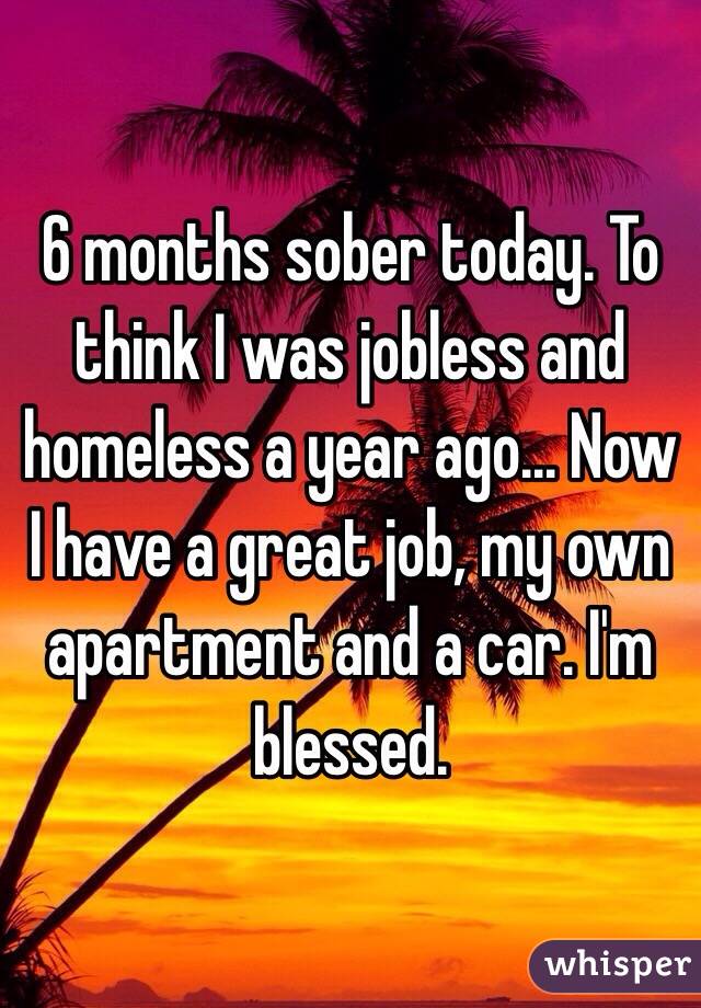 6 months sober today. To think I was jobless and homeless a year ago... Now I have a great job, my own apartment and a car. I'm blessed. 