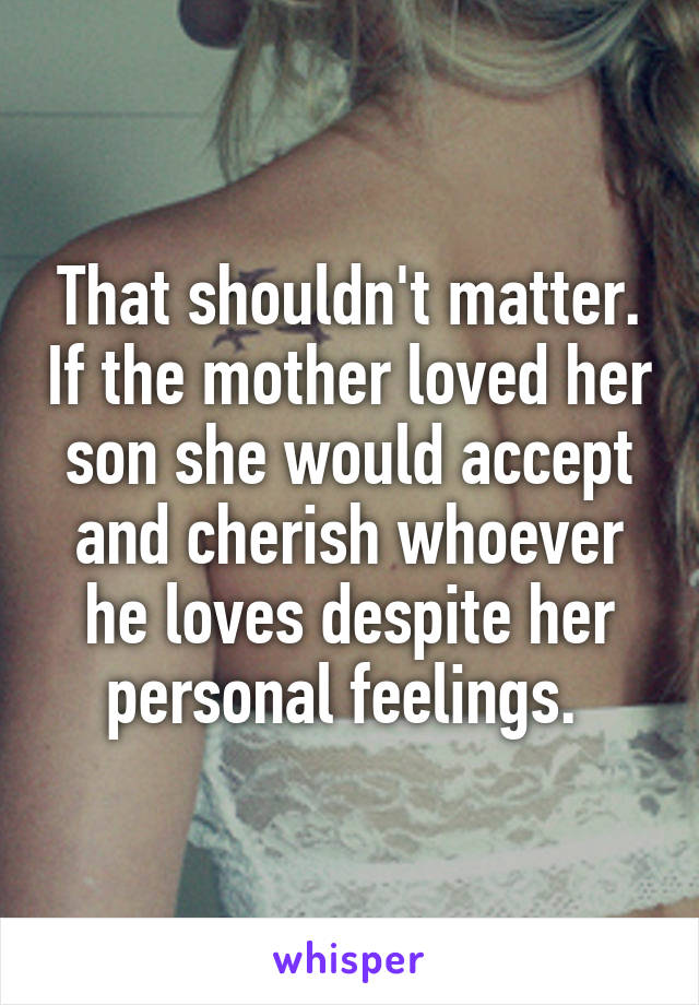 That shouldn't matter. If the mother loved her son she would accept and cherish whoever he loves despite her personal feelings. 