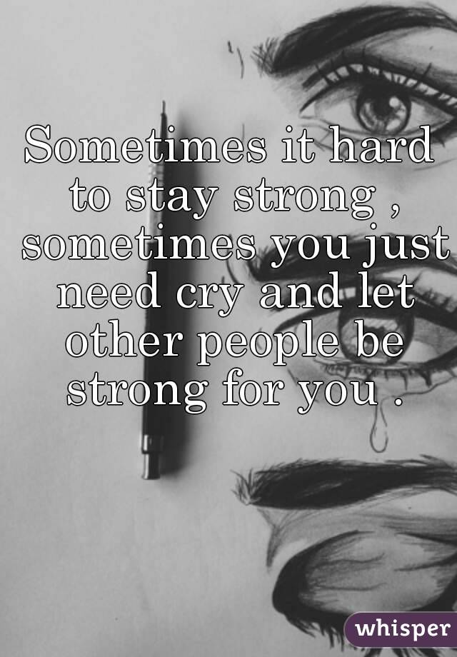 Sometimes it hard to stay strong , sometimes you just need cry and let other people be strong for you .