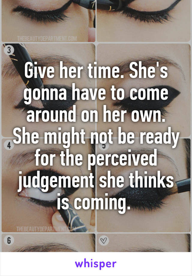 Give her time. She's gonna have to come around on her own. She might not be ready for the perceived judgement she thinks is coming. 