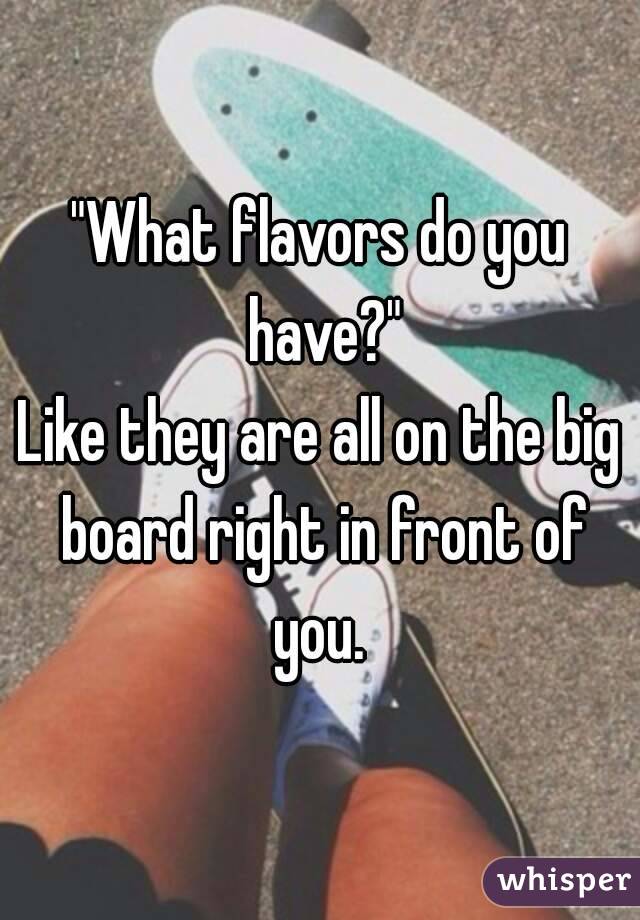 "What flavors do you have?"
Like they are all on the big board right in front of you. 