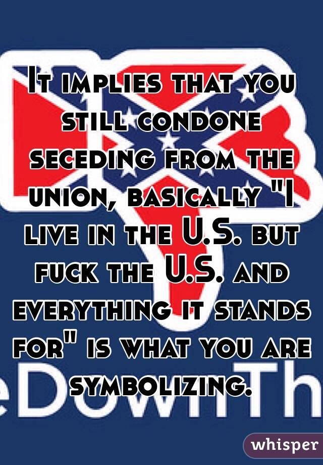 It implies that you still condone seceding from the union, basically "I live in the U.S. but fuck the U.S. and everything it stands for" is what you are symbolizing. 