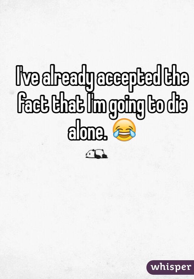 I've already accepted the fact that I'm going to die alone. 😂