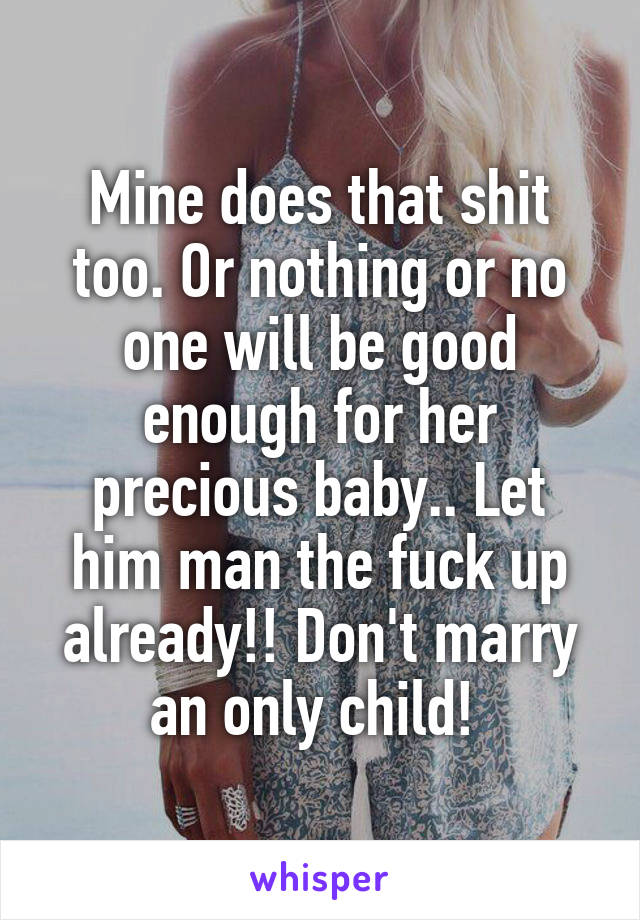 Mine does that shit too. Or nothing or no one will be good enough for her precious baby.. Let him man the fuck up already!! Don't marry an only child! 