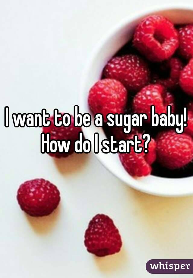 I want to be a sugar baby! How do I start? 