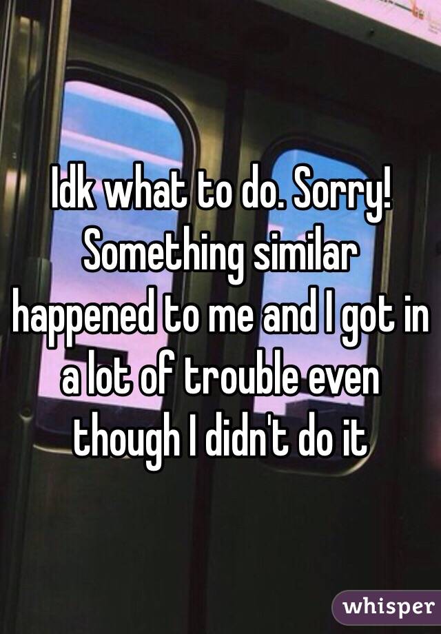 Idk what to do. Sorry! Something similar happened to me and I got in a lot of trouble even though I didn't do it  