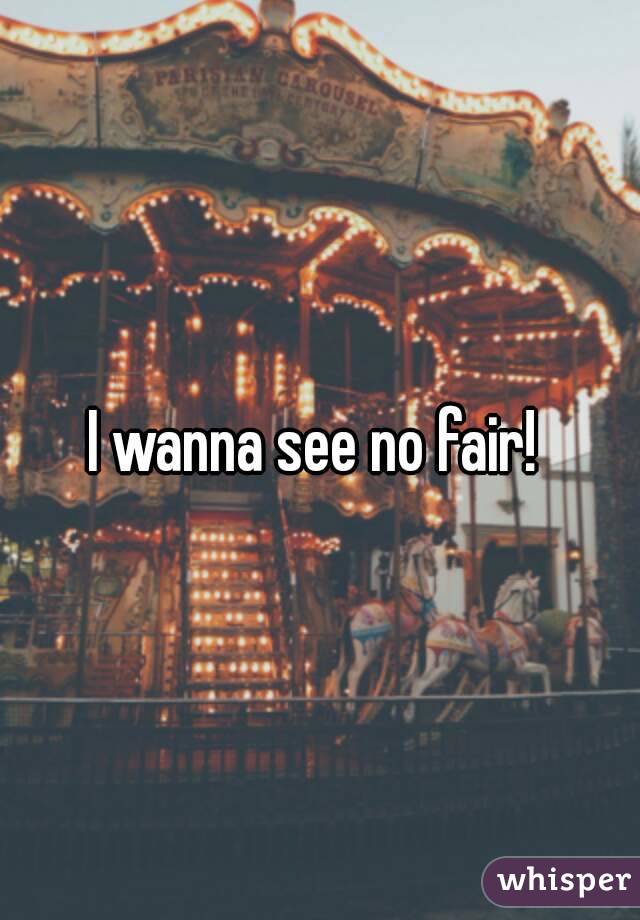 I wanna see no fair! 