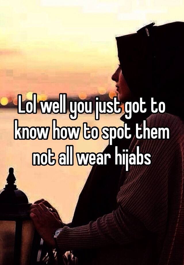 lol-well-you-just-got-to-know-how-to-spot-them-not-all-wear-hijabs