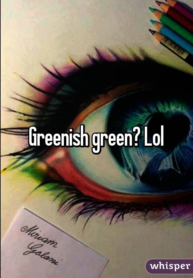 Greenish green? Lol