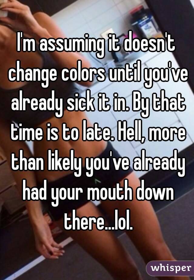 I'm assuming it doesn't change colors until you've already sick it in. By that time is to late. Hell, more than likely you've already had your mouth down there...lol.