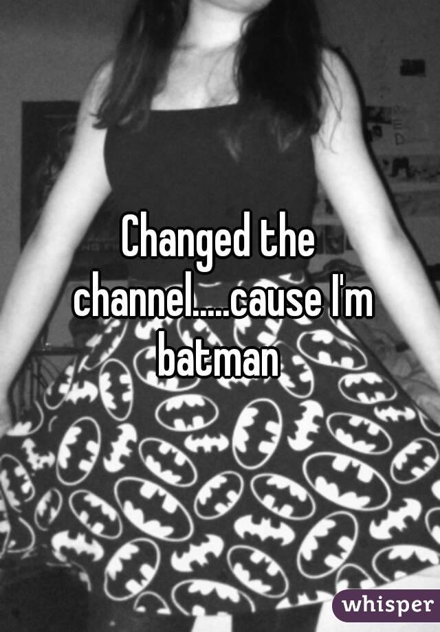 Changed the channel.....cause I'm batman 
