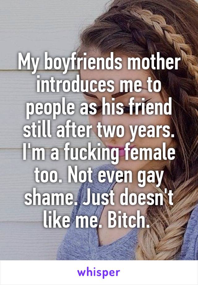 My boyfriends mother introduces me to people as his friend still after two years. I'm a fucking female too. Not even gay shame. Just doesn't like me. Bitch. 