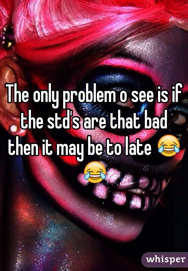 The only problem o see is if the std's are that bad then it may be to late 😂😂