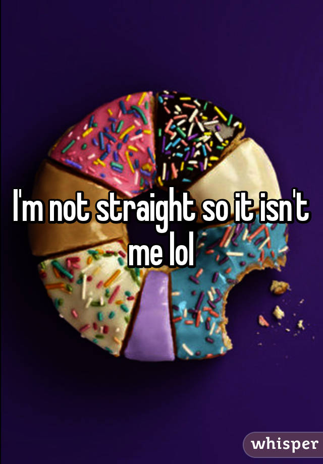 I'm not straight so it isn't me lol