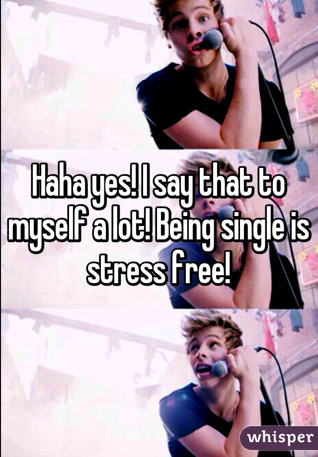 Haha yes! I say that to myself a lot! Being single is stress free!