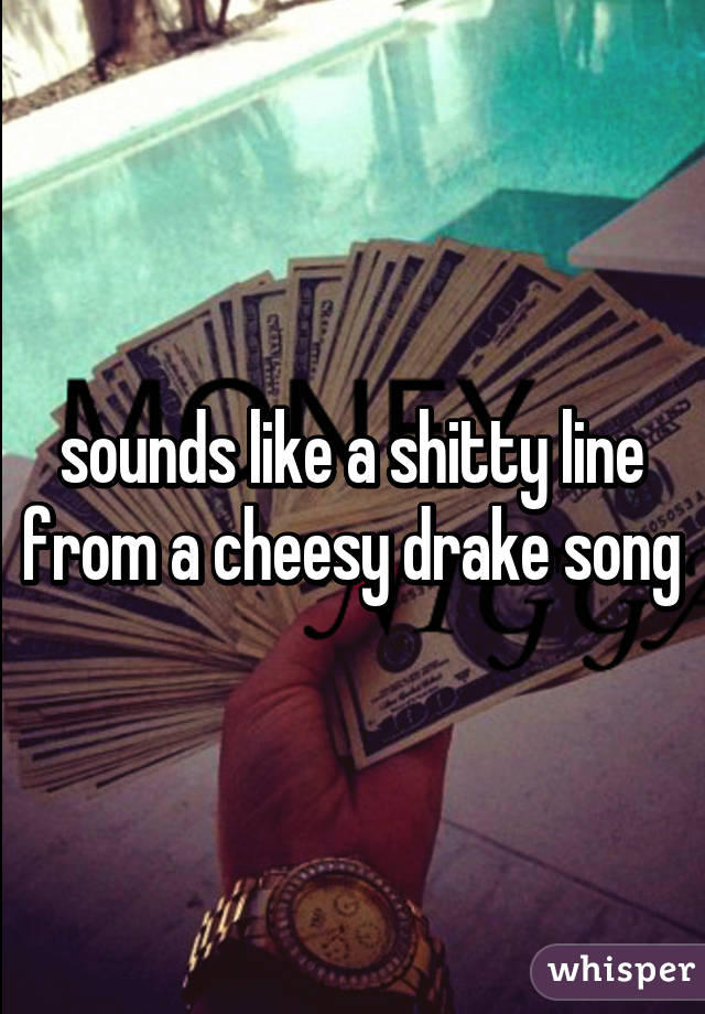 sounds like a shitty line from a cheesy drake song