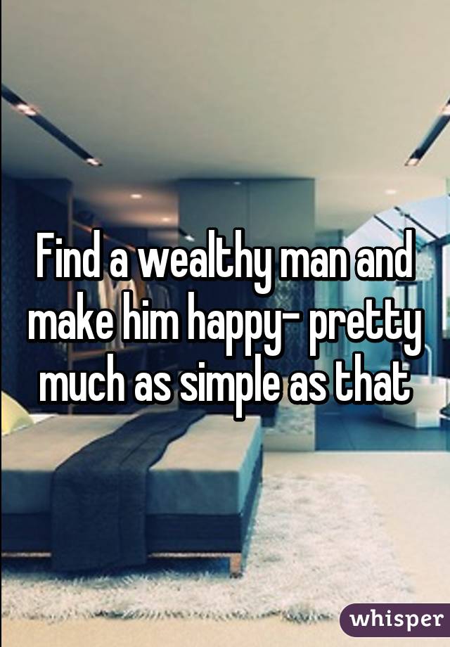 Find a wealthy man and make him happy- pretty much as simple as that