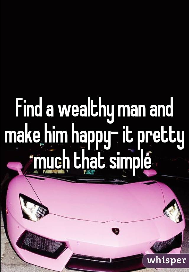Find a wealthy man and make him happy- it pretty much that simple 