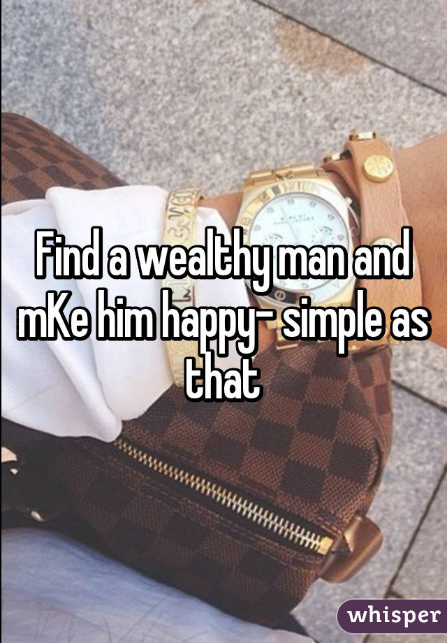 Find a wealthy man and mKe him happy- simple as that