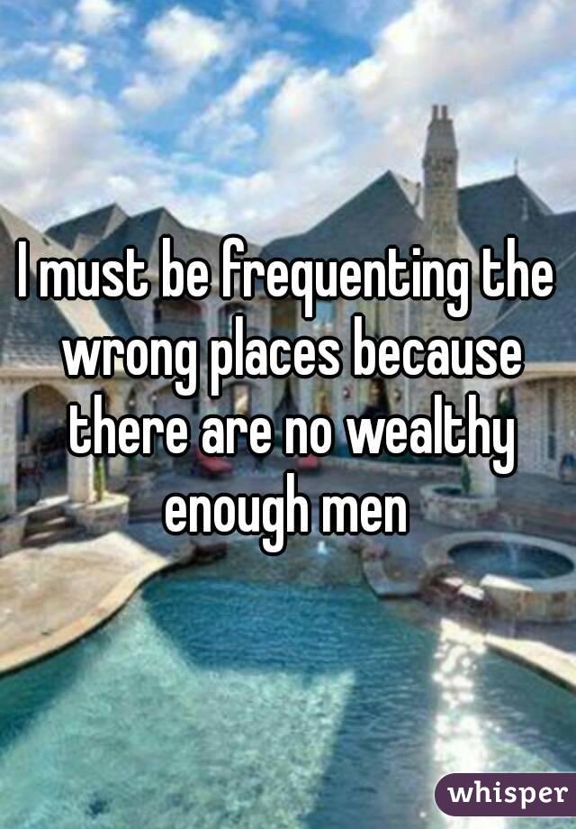 I must be frequenting the wrong places because there are no wealthy enough men 