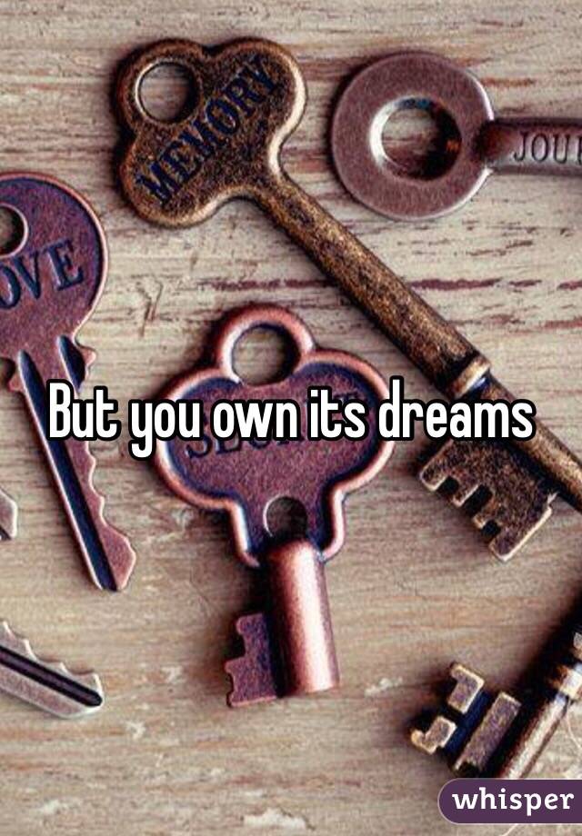 But you own its dreams