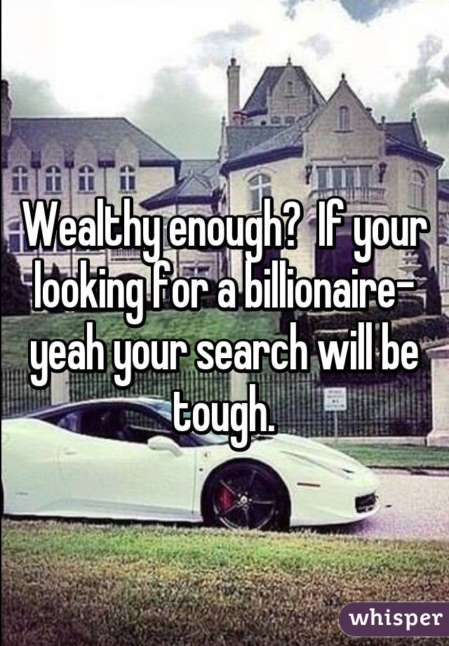 Wealthy enough?  If your looking for a billionaire- yeah your search will be tough.