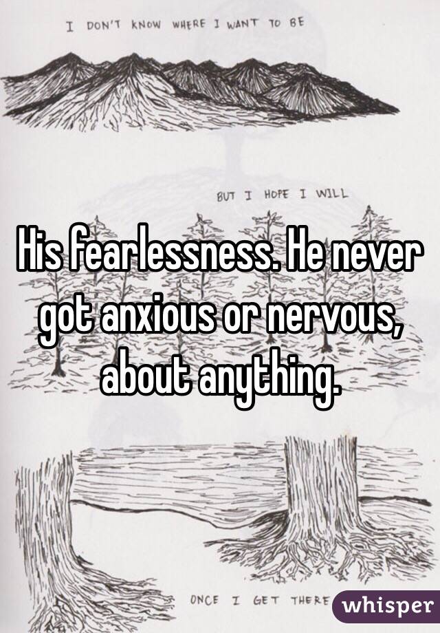 His fearlessness. He never got anxious or nervous, about anything. 