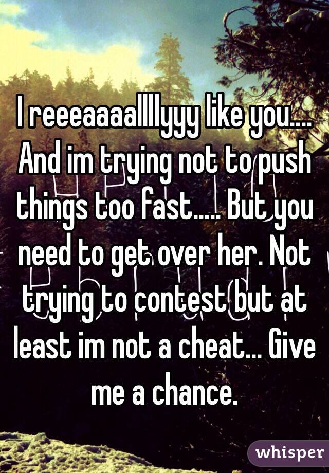 I reeeaaaallllyyy like you.... And im trying not to push things too fast..... But you need to get over her. Not trying to contest but at least im not a cheat... Give me a chance. 
