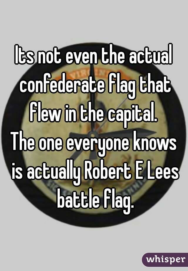 Its not even the actual confederate flag that flew in the capital. 
The one everyone knows is actually Robert E Lees battle flag.