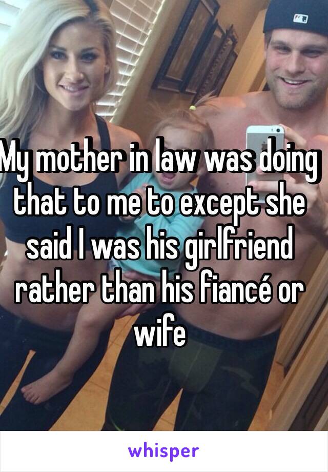 My mother in law was doing that to me to except she said I was his girlfriend rather than his fiancé or wife