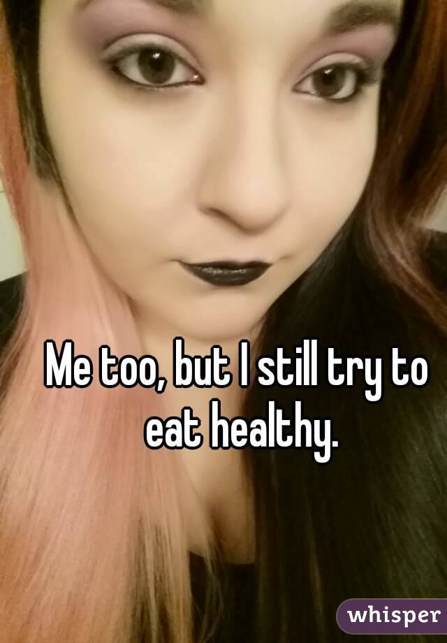 Me too, but I still try to eat healthy.