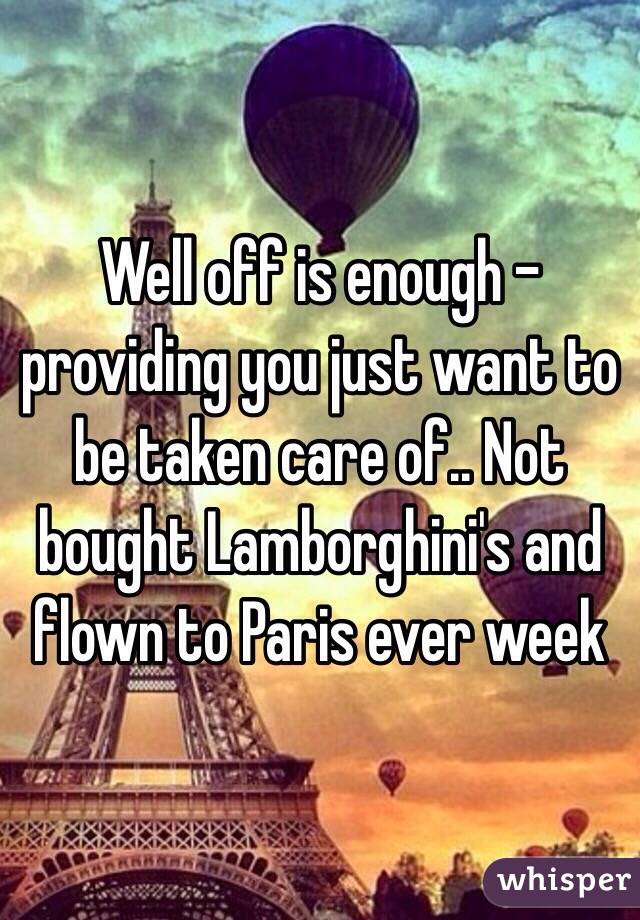 Well off is enough - providing you just want to be taken care of.. Not bought Lamborghini's and flown to Paris ever week