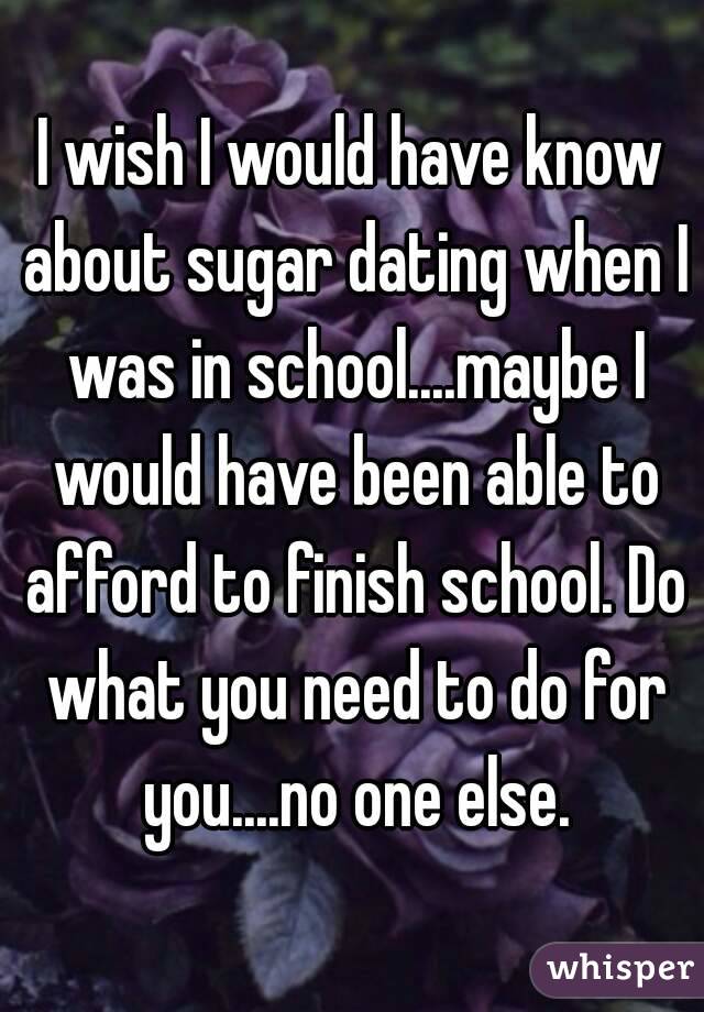 I wish I would have know about sugar dating when I was in school....maybe I would have been able to afford to finish school. Do what you need to do for you....no one else.