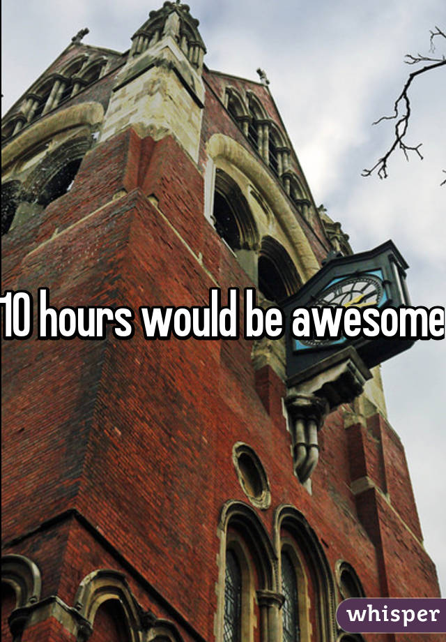 10 hours would be awesome