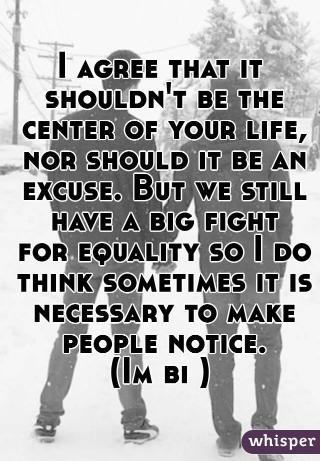 I agree that it shouldn't be the center of your life, nor should it be an excuse. But we still have a big fight for equality so I do think sometimes it is necessary to make people notice.
(Im bi )