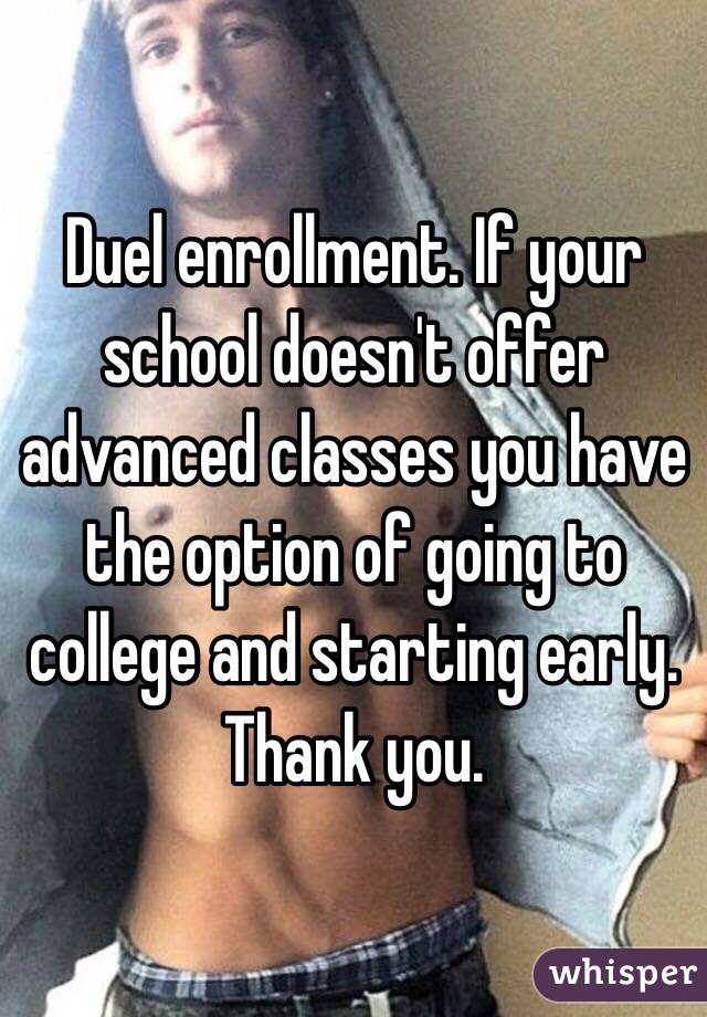 Duel enrollment. If your school doesn't offer advanced classes you have the option of going to college and starting early. 
Thank you.