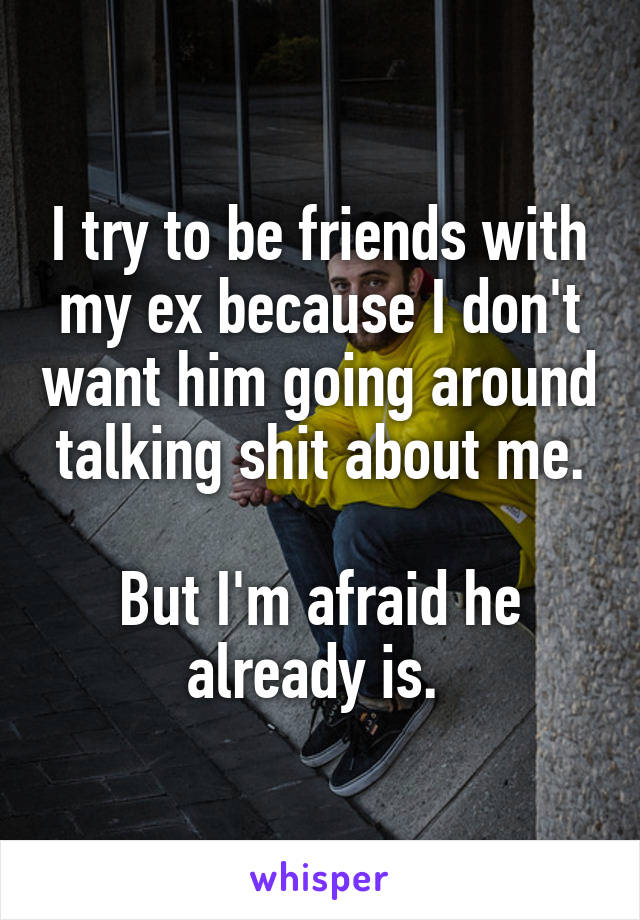 I try to be friends with my ex because I don't want him going around talking shit about me.

But I'm afraid he already is. 
